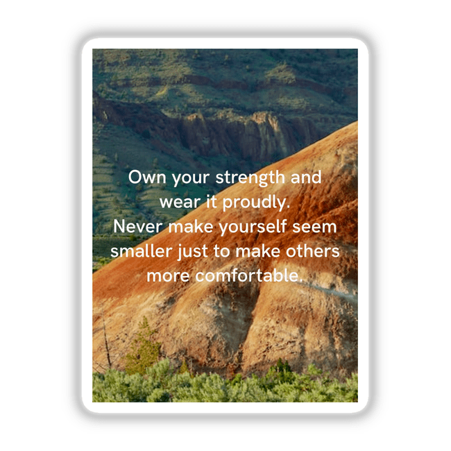 Inspirational artwork featuring the quote Own your strength and wear it proudly. Never make yourself seem smaller just to make others more comfortable over a majestic mountain landscape. Available as stickers or digital art.