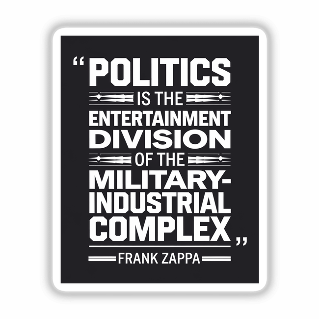 Frank Zappa Quote Sticker or Digital Download: Politics is the Entertainment Division of the Military-Industrial Complex in bold white text on a black background.